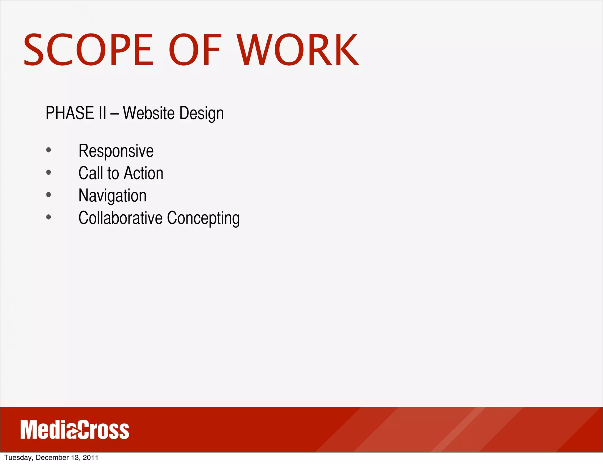 SCOPE OF WORK
           PHASE II – Website Design

           •	
 	
   Responsive
           •	
 	
   Call to Action
           •	
 	
   Navigation
           •	
 	
   Collaborative Concepting




Tuesday, December 13, 2011
 