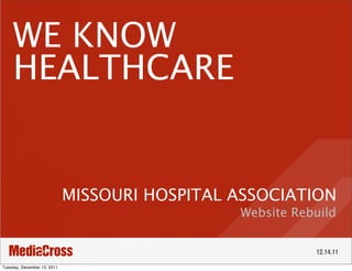 WE KNOW
     HEALTHCARE


                             MISSOURI HOSPITAL ASSOCIATION
                                               Website Rebuild


                                                          12.14.11

Tuesday, December 13, 2011
 