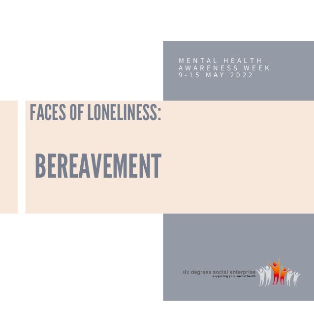 FACES OF LONELINESS:
BEREAVEMENT
M E N T A L H E A L T H
A W A R E N E S S W E E K
9 - 1 5 M A Y 2 0 2 2
 
