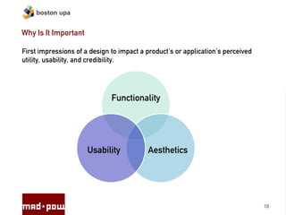 boston upa


Why Is It Important

First impressions of a design to impact a product’s or application’s perceived
utility, usability, and credibility.




                              Functionality




                      Usability           Aesthetics




                                                                                 10
 