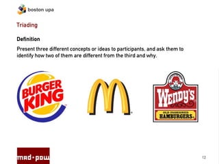 boston upa


Triading

Definition
Present three different concepts or ideas to participants, and ask them to
identify how two of them are different from the third and why.




                                                                             12
 