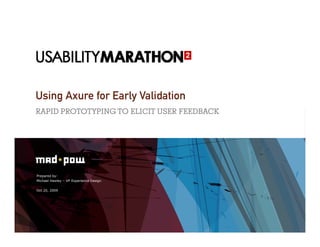 Using Axure for Early Validation
RAPID PROTOTYPING TO ELICIT USER FEEDBACK




Prepared by:
Michael Hawley – VP Experience Design

Oct 20, 2009
 