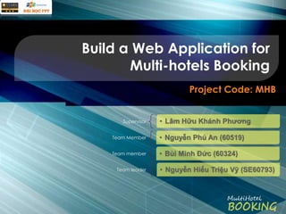 Build a Web Application for
Multi-hotels Booking
Project Code: MHB
Supervisor

Team Member
Team member
Team leader

 