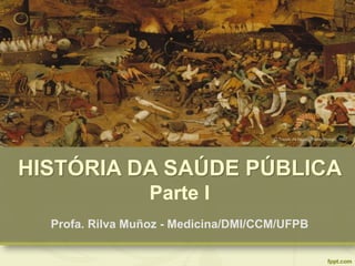 HISTÓRIA DA SAÚDE PÚBLICA
Parte I
Profa. Rilva Muñoz - Medicina/DMI/CCM/UFPB
“O Triunfo da Morte”, Pieter Bruegel, 1562
 