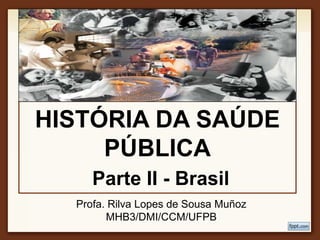 HISTÓRIA DA SAÚDE
PÚBLICA
Parte II - Brasil
Profa. Rilva Lopes de Sousa Muñoz
MHB3/DMI/CCM/UFPB
 