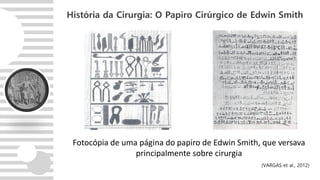 História da Cirurgia: O Papiro Cirúrgico de Edwin Smith
Fotocópia de uma página do papiro de Edwin Smith, que versava
principalmente sobre cirurgia
(VARGAS et al., 2012)
 