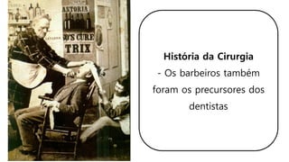 História da Cirurgia
- Os barbeiros também
foram os precursores dos
dentistas
 