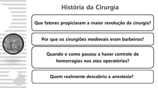Que fatores propiciaram a maior revolução da cirurgia?
História da Cirurgia
Por que os cirurgiões medievais eram barbeiros?
Quando e como passou a haver controle de
hemorragias nos atos operatórios?
 
