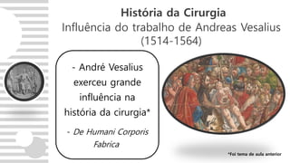 Influência do trabalho de Andreas Vesalius
(1514-1564)
- André Vesalius
exerceu grande
influência na
história da cirurgia*
- De Humani Corporis
Fabrica
História da Cirurgia
*Foi tema de aula anterior
 