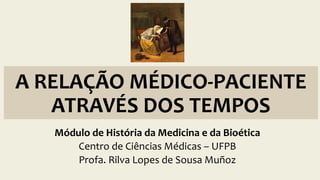 A RELAÇÃO MÉDICO-PACIENTE
ATRAVÉS DOS TEMPOS
Módulo de História da Medicina e da Bioética
Centro de Ciências Médicas – UFPB
Profa. Rilva Lopes de Sousa Muñoz
 