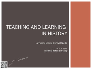 Dr M. H. Beals
Sheffield Hallam University
TEACHING AND LEARNING
IN HISTORY
A Twenty-Minute Survival Guide
more about me
 