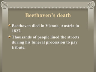 Beethoven’s death
Beethoven died in Vienna, Austria in
1827.
Thousands of people lined the streets
during his funeral procession to pay
tribute.
 