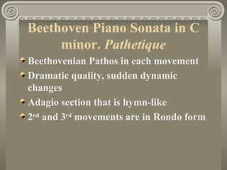Beethoven Piano Sonata in C
     minor. Pathetique
Beethovenian Pathos in each movement
Dramatic quality, sudden dynamic
changes
Adagio section that is hymn-like
2nd and 3rd movements are in Rondo form
 
