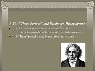 5. The "Three Periods" and Beethoven Historiography
    a. It is customary to divide Beethoven's works
        into three periods on the basis of style and chronology
    b. "Bonn" period is usually not taken into account
 