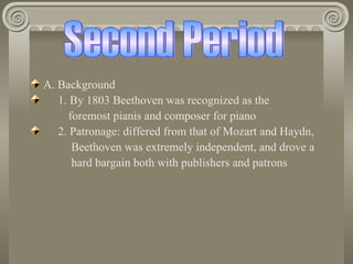 A. Background
   1. By 1803 Beethoven was recognized as the
      foremost pianis and composer for piano
   2. Patronage: differed from that of Mozart and Haydn,
       Beethoven was extremely independent, and drove a
       hard bargain both with publishers and patrons
 