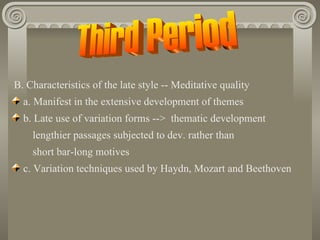 B. Characteristics of the late style -- Meditative quality
  a. Manifest in the extensive development of themes
  b. Late use of variation forms --> thematic development
    lengthier passages subjected to dev. rather than
    short bar-long motives
  c. Variation techniques used by Haydn, Mozart and Beethoven
 