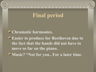 Final period

Chromatic harmonies.
Easier to produce for Beethoven due to
the fact that the hands did not have to
move so far on the piano.
Music? “Not for you.. For a later time.
 