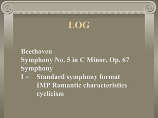 LOG

Beethoven
Symphony No. 5 in C Minor, Op. 67
Symphony
I = Standard symphony format
     IMP Romantic characteristics
     cyclicism
 