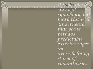 It looks like a
classical
symphony, but
mark this well:
Underneath
that polite,
perhaps
predictable,
exterior rages
an
overwhelming
storm of
romanticism.
 