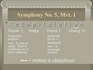 Symphony No. 5, Mvt. 1
R e c a p i t u l a t i o n
                        4.a.b.
Theme 1          Bridge   Theme 2     Closing Th
Important                 Subdued
addition                  horns +
Yes! It was an            Bassoons!
oboe. Now it              •••— in
continues w/ a            accompa-
short cadenza.            niment

        •••— motive is ubiquitous!
 