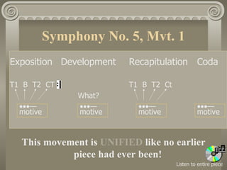 Symphony No. 5, Mvt. 1
Exposition Development   Recapitulation Coda

T1 B T2 CT               T1 B T2 Ct
                What?
  •••—          •••—       •••—                •••—
  motive        motive     motive              motive



  This movement is UNIFIED like no earlier
            piece had ever been!
                                      Listen to entire piece
 
