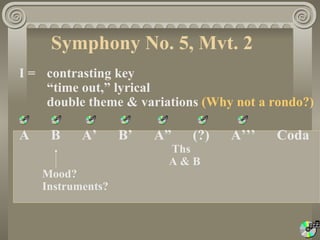 Symphony No. 5, Mvt. 2
I = contrasting key
    “time out,” lyrical
    double theme & variations (Why not a rondo?)

A    B     A’      B’   A”   (?)   A’’’   Coda
                         Ths
                         A&B
    Mood?
    Instruments?
 