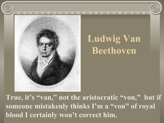 Ludwig Van
                            Beethoven



True, it’s “van,” not the aristocratic “von,” but if
someone mistakenly thinks I’m a “von” of royal
blood I certainly won’t correct him.
 