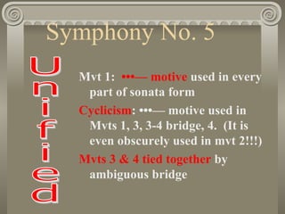 Symphony No. 5
  Mvt 1: •••— motive used in every
   part of sonata form
  Cyclicism: •••— motive used in
   Mvts 1, 3, 3-4 bridge, 4. (It is
   even obscurely used in mvt 2!!!)
  Mvts 3 & 4 tied together by
   ambiguous bridge
 
