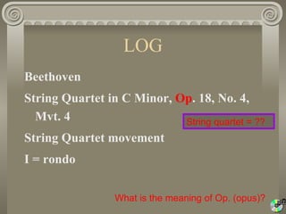 LOG
Beethoven
String Quartet in C Minor, Op. 18, No. 4,
  Mvt. 4                    String quartet = ??
String Quartet movement
I = rondo

                 What is the meaning of Op. (opus)?
 