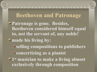 Beethoven and Patronage
Patronage is gone. Besides,
Beethoven considered himself equal
to, not the servant of, any noble!
made his living by:
   selling compositions to publishers
   concertizing as a pianist
1st musician to make a living almost
exclusively through composition
 