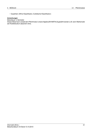 4   MODULE                                                                              4.1   Pﬂichtmodule


    • Quadriken (Afﬁne Klassiﬁkation, Euklidische Klassiﬁkation)

Anmerkungen
Moduldauer: 2 Semester
Dieses Modul kann anstatt dem Pﬂichtmodul Lineare Algebra [IN1MATHLA] gewählt werden (z.B. wenn Mathematik
als Parallelstudium absolviert wird).




Informatik (B.Sc.)                                                                                     31
Modulhandbuch mit Stand 13.10.2010
 