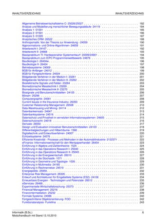 INHALTSVERZEICHNIS                                                                              INHALTSVERZEICHNIS


       Allgemeine Betriebswirtschaftslehre C- 25026/25027 . . . . . . . . . . . . . . . . .          .   .   .   .   .   .   .   .   .   .   182
       Analyse und Modellierung menschlicher Bewegungsabläufe- 24119 . . . . . . . .                 .   .   .   .   .   .   .   .   .   .   184
       Analysis 1- 01001 . . . . . . . . . . . . . . . . . . . . . . . . . . . . . . . . . . . .     .   .   .   .   .   .   .   .   .   .   185
       Analysis 2- 01501 . . . . . . . . . . . . . . . . . . . . . . . . . . . . . . . . . . . .     .   .   .   .   .   .   .   .   .   .   186
       Analysis 3- 01005 . . . . . . . . . . . . . . . . . . . . . . . . . . . . . . . . . . . .     .   .   .   .   .   .   .   .   .   .   187
       Analytisches CRM- 26522 . . . . . . . . . . . . . . . . . . . . . . . . . . . . . . . .       .   .   .   .   .   .   .   .   .   .   188
       Anthropomatik: Von der Theorie zur Anwendung - 24059 . . . . . . . . . . . . . .              .   .   .   .   .   .   .   .   .   .   190
       Approximations- und Online-Algorithmen- 24659 . . . . . . . . . . . . . . . . . . .           .   .   .   .   .   .   .   .   .   .   191
       Arbeitsrecht I- 24167 . . . . . . . . . . . . . . . . . . . . . . . . . . . . . . . . . . .   .   .   .   .   .   .   .   .   .   .   192
       Arbeitsrecht II- 24668 . . . . . . . . . . . . . . . . . . . . . . . . . . . . . . . . . .    .   .   .   .   .   .   .   .   .   .   193
       Basispraktikum TI: Hardwarenaher Systementwurf- 24309/24901 . . . . . . . . . .               .   .   .   .   .   .   .   .   .   .   194
       Basispraktikum zum ICPC Programmierwettbewerb- 24876 . . . . . . . . . . . . .                .   .   .   .   .   .   .   .   .   .   195
       Bauökologie I- 26404w . . . . . . . . . . . . . . . . . . . . . . . . . . . . . . . . . .     .   .   .   .   .   .   .   .   .   .   196
       Bauökologie II- 26404 . . . . . . . . . . . . . . . . . . . . . . . . . . . . . . . . . .     .   .   .   .   .   .   .   .   .   .   197
       Betriebssysteme- 24009 . . . . . . . . . . . . . . . . . . . . . . . . . . . . . . . . .      .   .   .   .   .   .   .   .   .   .   198
       BGB für Anfänger- 24012 . . . . . . . . . . . . . . . . . . . . . . . . . . . . . . . .       .   .   .   .   .   .   .   .   .   .   199
       BGB für Fortgeschrittene- 24504 . . . . . . . . . . . . . . . . . . . . . . . . . . . .       .   .   .   .   .   .   .   .   .   .   200
       Bildgebende Verfahren in der Medizin I- 23261 . . . . . . . . . . . . . . . . . . . .         .   .   .   .   .   .   .   .   .   .   201
       Bildgebende Verfahren in der Medizin II- 23262 . . . . . . . . . . . . . . . . . . . .        .   .   .   .   .   .   .   .   .   .   202
       Bioelektrische Signale und Felder- 23264 . . . . . . . . . . . . . . . . . . . . . . .        .   .   .   .   .   .   .   .   .   .   203
       Biomedizinische Messtechnik I- 23269 . . . . . . . . . . . . . . . . . . . . . . . . .        .   .   .   .   .   .   .   .   .   .   204
       Biomedizinische Messtechnik II- 23270 . . . . . . . . . . . . . . . . . . . . . . . .         .   .   .   .   .   .   .   .   .   .   205
       Biosignale und Benutzerschnittstellen- 24105 . . . . . . . . . . . . . . . . . . . . .        .   .   .   .   .   .   .   .   .   .   206
       Börsen- 25296 . . . . . . . . . . . . . . . . . . . . . . . . . . . . . . . . . . . . . .     .   .   .   .   .   .   .   .   .   .   207
       Computergraphik- 24081 . . . . . . . . . . . . . . . . . . . . . . . . . . . . . . . .        .   .   .   .   .   .   .   .   .   .   208
       Current Issues in the Insurance Industry- 26350 . . . . . . . . . . . . . . . . . . .         .   .   .   .   .   .   .   .   .   .   209
       Customer Relationship Management- 26508 . . . . . . . . . . . . . . . . . . . . .             .   .   .   .   .   .   .   .   .   .   210
       Data Warehousing und Mining- 24114 . . . . . . . . . . . . . . . . . . . . . . . . .          .   .   .   .   .   .   .   .   .   .   212
       Datenbankeinsatz- 24647 . . . . . . . . . . . . . . . . . . . . . . . . . . . . . . . .       .   .   .   .   .   .   .   .   .   .   213
       Datenbanksysteme- 24516 . . . . . . . . . . . . . . . . . . . . . . . . . . . . . . .         .   .   .   .   .   .   .   .   .   .   214
       Datenschutz und Privatheit in vernetzten Informationssystemen- 24605 . . . . . .              .   .   .   .   .   .   .   .   .   .   215
       Datenschutzrecht- 24018 . . . . . . . . . . . . . . . . . . . . . . . . . . . . . . . .       .   .   .   .   .   .   .   .   .   .   216
       Derivate- 26550 . . . . . . . . . . . . . . . . . . . . . . . . . . . . . . . . . . . . .     .   .   .   .   .   .   .   .   .   .   217
       Design und Evaluation innovativer Benutzerschnittstellen- 24103 . . . . . . . . . .           .   .   .   .   .   .   .   .   .   .   218
       Differentialgleichungen und Hilberträume- 1566 . . . . . . . . . . . . . . . . . . . .        .   .   .   .   .   .   .   .   .   .   219
       Digitaltechnik und Entwurfsverfahren- 24007 . . . . . . . . . . . . . . . . . . . . .         .   .   .   .   .   .   .   .   .   .   220
       Echtzeitsysteme- 24576 . . . . . . . . . . . . . . . . . . . . . . . . . . . . . . . . .      .   .   .   .   .   .   .   .   .   .   221
       Efﬁziente Kreativität - Prozesse und Methoden in der Automobilindustrie- 2122371              .   .   .   .   .   .   .   .   .   .   222
       eFinance: Informationswirtschaft für den Wertpapierhandel- 26454 . . . . . . . . .            .   .   .   .   .   .   .   .   .   .   223
       Einführung in Algebra und Zahlentheorie- 1524 . . . . . . . . . . . . . . . . . . . .         .   .   .   .   .   .   .   .   .   .   224
       Einführung in das Operations Research I- 25040 . . . . . . . . . . . . . . . . . . .          .   .   .   .   .   .   .   .   .   .   225
       Einführung in das Operations Research II- 25043 . . . . . . . . . . . . . . . . . . .         .   .   .   .   .   .   .   .   .   .   226
       Einführung in die Energiewirtschaft- 26010 . . . . . . . . . . . . . . . . . . . . . .        .   .   .   .   .   .   .   .   .   .   227
       Einführung in die Stochastik- 1071 . . . . . . . . . . . . . . . . . . . . . . . . . . .      .   .   .   .   .   .   .   .   .   .   228
       Einführung in Geometrie und Topologie- 1026 . . . . . . . . . . . . . . . . . . . . .         .   .   .   .   .   .   .   .   .   .   229
       Einführung in Multimedia- 24185 . . . . . . . . . . . . . . . . . . . . . . . . . . . .       .   .   .   .   .   .   .   .   .   .   230
       Einführung in Rechnernetze- 24519 . . . . . . . . . . . . . . . . . . . . . . . . . .         .   .   .   .   .   .   .   .   .   .   231
       Energiepolitik- 25959 . . . . . . . . . . . . . . . . . . . . . . . . . . . . . . . . . . .   .   .   .   .   .   .   .   .   .   .   232
       Enterprise Risk Management- 26326 . . . . . . . . . . . . . . . . . . . . . . . . . .         .   .   .   .   .   .   .   .   .   .   233
       Entwurf und Architekturen für Eingebettete Systeme (ES2)- 24106 . . . . . . . . .             .   .   .   .   .   .   .   .   .   .   234
       Erneuerbare Energien - Technologien und Potenziale- 26012 . . . . . . . . . . . .             .   .   .   .   .   .   .   .   .   .   235
       eServices- 26466 . . . . . . . . . . . . . . . . . . . . . . . . . . . . . . . . . . . . .    .   .   .   .   .   .   .   .   .   .   236
       Experimentelle Wirtschaftsforschung- 25373 . . . . . . . . . . . . . . . . . . . . .          .   .   .   .   .   .   .   .   .   .   237
       Financial Management- 25216 . . . . . . . . . . . . . . . . . . . . . . . . . . . . .         .   .   .   .   .   .   .   .   .   .   238
       Finanzintermediation- 25232 . . . . . . . . . . . . . . . . . . . . . . . . . . . . . .       .   .   .   .   .   .   .   .   .   .   239
       Formale Systeme- 24086 . . . . . . . . . . . . . . . . . . . . . . . . . . . . . . . .        .   .   .   .   .   .   .   .   .   .   240
       Fortgeschrittene Objektorientierung- FOO . . . . . . . . . . . . . . . . . . . . . . .        .   .   .   .   .   .   .   .   .   .   242
       Funktionalanalysis- FunkAna . . . . . . . . . . . . . . . . . . . . . . . . . . . . . .       .   .   .   .   .   .   .   .   .   .   243


Informatik (B.Sc.)                                                                                                                            6
Modulhandbuch mit Stand 13.10.2010
 