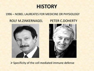 HISTORY
ROLF M.ZINKERNAGEL PETER C.DOHERTY
1996 – NOBEL LAUREATES FOR MEDICINE OR PHYSIOLOGY
Specificity of the cell mediated immune defense
 