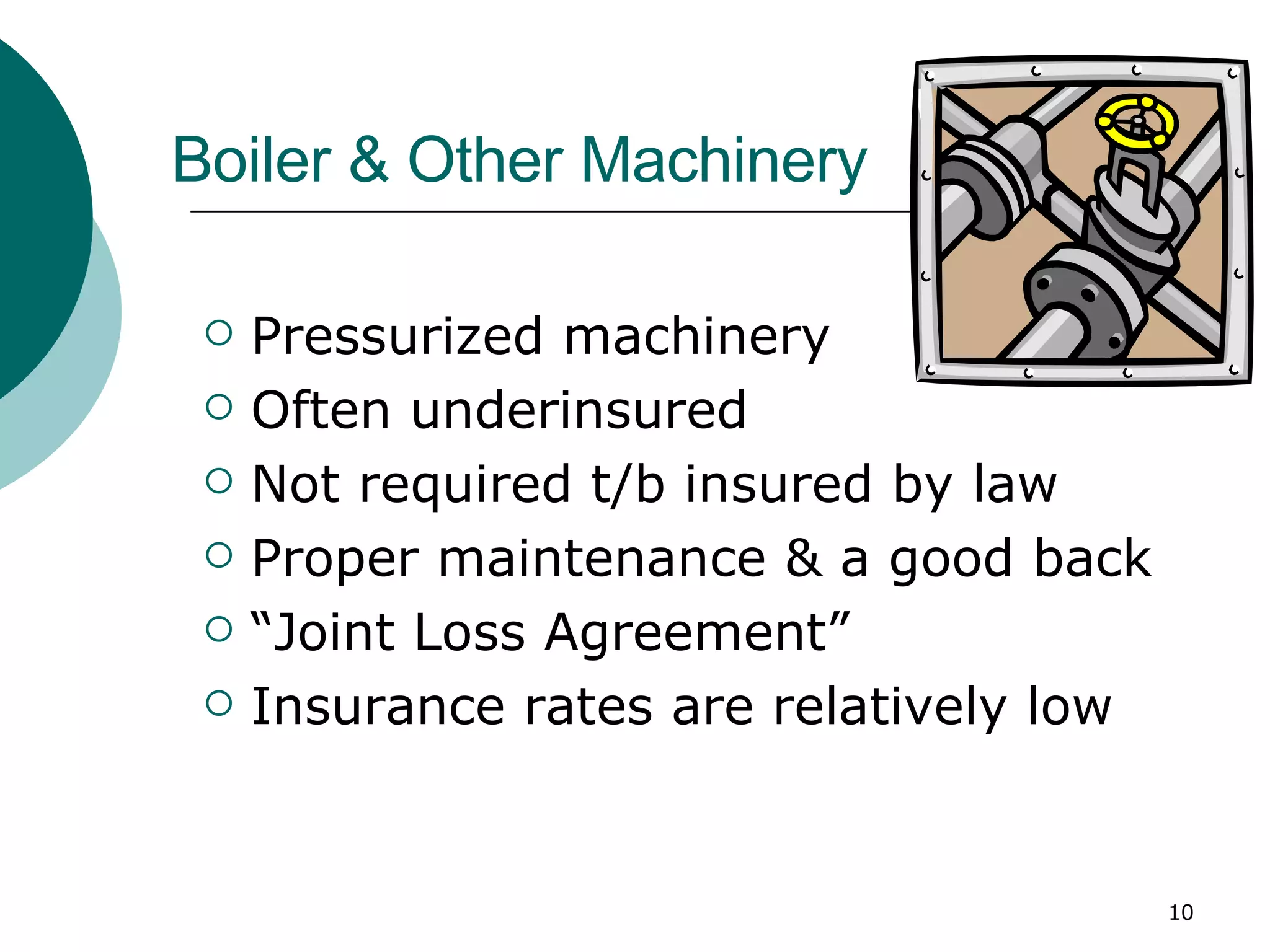 Boiler & Other Machinery Pressurized machinery  Often underinsured Not required t/b insured by law Proper maintenance & a good back “ Joint Loss Agreement” Insurance rates are relatively low 