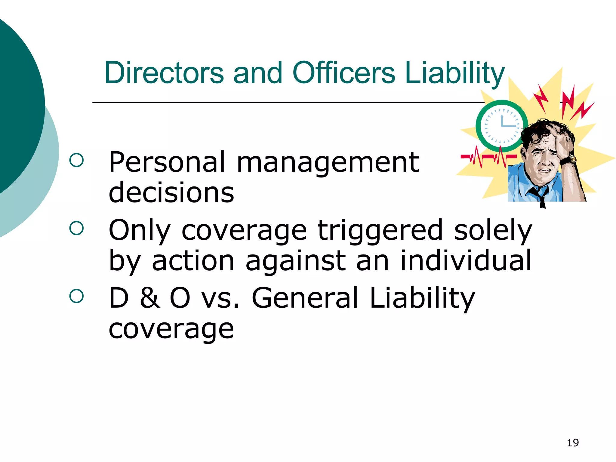 Directors and Officers Liability Personal management decisions Only coverage triggered solely by action against an individual D & O vs. General Liability coverage 