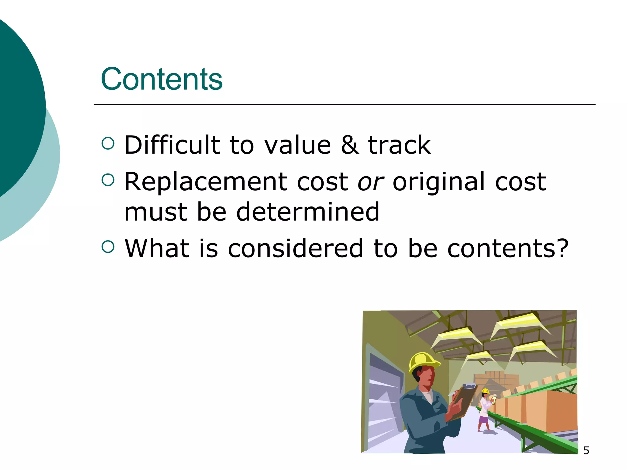 Contents Difficult to value & track Replacement cost  or  original cost must be determined What is considered to be contents? 