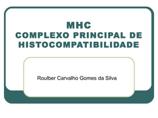 MHC
COMPLEXO PRINCIPAL DE
HISTOCOMPATIBILIDADE



   Roulber Carvalho Gomes da Silva
 