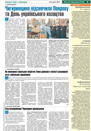 назустріч людям

16 жовтня 2013

Молодь Черкащини №42

•	 Святкування

Чигиринщина відзначила Покрову
та День українського козацтва
Р

елігійне і водночас національне свята – Покрову
Пресвятої Богородиці та День
українського козацтва – цього
тижня відзначила вся Україна.
Центром святкових гулянь у нашій області стала Чигиринщина
– колиска козацького краю, яка
дала країні видатного державотворця Богдана Хмельницького.
Взяти участь у святкуванні сюди
приїхало й керівництво області
на чолі з головою Черкаської обласної державної адміністрації
Сергієм Тулубом.
Розпочався цей день молебнем у церкві Казанської ікони Божої Матері. Сюди зійшлося чимало вірян, аби долучитися до
спільної молитви за світле майбутнє країни
та всього народу. Настоятель церкви від
імені митрополита Черкаського і Канівського Софронія та особисто від себе привітав
усіх присутніх зі святами:
– Православне козацтво глибоко шанувало цей день. Для них він завжди був величним і святковим. Заступництва і опіки бажає
кожна людина, кожна родина і народ, тому
для україців свято Покрови завжди було
днем виявлення особливої любові Божої і
дяки до Божої ласки, днем радісної похвали
і звеличення її покрова. Дай, Боже, і сили та
крепості й нашим керівникам – губернатору
області та його помічникам, які прагнуть перетворити Черкащину на регіон надії і майбутнього. І ми віримо, що в цьому Божа Матір нам допоможе!
Потому учасники свята пройшли урочистою
ходою по Замковій горі, де керівництво області

поклало квіти до підніжжя монументу в ознаменування боротьби українського народу під
проводом Богдана Хмельницького.
Далі естафету святкування перейняли
учні Черкаської школи Бойового гопака,
продемонструвавши свою майстерність на
бастіоні Петра Дорошенка. Відпрацьовану
систему відходів від супротивника, способи
боротьби ногами як на землі, так і в повітрі
із використанням шабель, серпів, бунчуків
та іншої зброї показали гостям учні школи.
Брала участь у показовому виступі й
12-річна Настя Шимко. Мистецтво бойового
гопака Настя опановує лише третій місяць, а
тим, що це не зовсім дівоче заняття, не переймається. Дівчина старанно вивчає прийоми й рухи, аби бути на рівні з хлопцями.
– Спершу я почала займатися водною греблею, а коли закінчився сезон, учителі порадили спробувати себе в цій школі. Про свій
прихід сюди не шкодую, адже такі заняття
мені подобаються навіть більше, ніж танці
чи гімнастика, – розповідає Настя.
За словами голови Спілки прихильників

бойового гопака у місті Черкаси Олександра Проценка, популяризація цього виду
бойового мистецтва триває вже п’ятий рік
поспіль. І це дає свої результати – охочих
опанувати бойовий гопак дедалі більшає.
– Заняття у школі спрямовані на пропаганду здорового способу життя та патріотичне
налаштовування вихованців, на загартовування волі та сильного характеру, – зазначає Олександр Проценко. – Наша група ще
молода, але це тільки початок, і попереду в
нас багато роботи.
Долучився до святкування і полковник
українського реєстрового козацтва Віктор Крючков. У козаках він уже понад 10
років і зауважує: їхня організація може бути
корисною суспільству, зокрема в охороні
громадського порядку.
– У Росії, до прикладу, кубанське козацтво
несе чергування, стежить за громадським
порядком. Ми теж можемо ввести подібну
практику, щоб козаки патрулювали міста на
зразок добровільних народних дружин, – коментує Віктор Крючков.

•	 Допомога родині

На виконання соціальних ініціатив Глави держави в області розширено
штат соціальних працівників
О

Сторінку підготувала Катерина КРИЖАЛЬСЬКА, фото автора

дне з ключових завдань, визначених соціальними ініціативами Президента України Віктора Януковича, – це якісні, доступні й результативні соціальні послуги для незахищених верств населення, зокрема для сімей із дітьми.
Відтак 2012 року за рахунок
Державного бюджету значно
збільшено кількість соціальних
працівників, зокрема і в нашій
області. Торік введено 368 посад
фахівців із соціальної роботи, з
них 77% – у сільській місцевості.
Діяльність спеціалістів спрямована насамперед на попередження
негативних ситуацій у родинах,
забезпечення підтримки та здійснення соціального супроводу
сімей, які опинилися в складних
життєвих ситуаціях.
Результати аналізу показників
роботи центрів соціальних служб
для сім’ї, дітей та молоді впродовж січня-вересня 2013 року
свідчать як про значне розширення кола одержувачів соціальних

послуг, так і про збільшення обсягу надаваних послуг. Зокрема,
кількість яклієнтів, яким надавалися індивідуальні соціальні послуги, зросла у 2,5 раза (з 30 529
осіб у 2012 році до 75 537 осіб у
2013 році), а обсяг індивідуальних
соціальних послуг збільшено у
4,4 раза (з 112003 послуг у 2012
році до 490256 соціальних послуг
у 2013 році).
Загалом за 9 місяців поточного
року соціальним фахівцям удалося охопити супроводом 2 792 сім’ї,
які опинилися в складних життєвих обставинах. Це у 2,5 раза
більше, ніж за відповідний період
минулого року.
Завдяки збільшенню кількості
спеціалістів у сфері соціально-

го захисту на 11% збільшилася
кількість сімей, знятих із супроводу з позитивним результатом
– із 81% у 2012 році до 93% у
2013 році.
Як відомо, кінцевим результатом роботи з сім’єю є поліпшення ситуації в родині та подолання ризиків щодо вилучення
дитини з сім’ї. Найкращим свідченням результативності роботи
соціальних працівників є те, що
з початку року фахівцям соціальних служб удалося запобігти
вилученню дітей із 169 сімей, а
у 28 родин діти повернулися з
інтернатних закладів.
– З метою вивчення ефективності роботи соціальних фахівців
у липні-серпні 2013 року Центром

соціологічних досліджень проведено соціологічне дослідження
на тему «Вивчення громадської
думки жителів Черкащини щодо
рівня надання соціальних послуг
вразливим категоріям сімей з
дітьми». У дослідженні взяли
участь більше 5 тисяч респондентів. У ході опитування близько 70% черкащан зазначили, що
сьогодні вони чи їхні родини не
потребують допомоги соціальної
служби, але кожен другий, у разі
необхідності, планує звернутися
туди по допомогу, – зазначила
директор Черкаського обласного центру соціальних служб
для сім’ї, дітей та молоді Галина Баланюк.
М.Ч.

•	 На будь-який смак

Сільгоспвиробники Черкащини ярмаркували
Н

апередодні великого козацького свята Покрови
Пресвятої Богородиці за дорученням голови облдержадміністрації
Сергія Тулуба на центральній
площі Канева відбувся ярмарок з
продажу продуктів і товарів сільгоспвиробників області.
– До свята ми організували та проводимо
сільськогосподарський ярмарок, виставку
робіт майстрів народної творчості, фестиваль Козацької пісні, конкурс на найсмачніший куліш, – розповів перший заступник

голови облдержадміністрації Анатолій
Івашкевич. – У торгівельних заходах взяли
участь 10 районів, які презентують надзвичайно широкий асортимент товарів власного виробництва за прийнятними цінами. Про
це свідчать черги на площі та швидкість, з
якою купують товари.
Цього дня жителі та гості міста мали нагоду придбати різноманітну продукцію за
досить невисокими цінами. Зокрема, м’ясо
та сало з Кам’янського, Чорнобаївського районів; живий короп з Іркліївського риборозвідника (20 грн. за 1 кг); натуральні ковбаси
з Кам’янського (ТКФ «Ермій-Маркет») та
Золотоніського (СТОВ «Агрофірма «Маяк»)
районів; хліб, духмяні булочки та рогалики

з Гельмязівського хлібокомбінату Золотоніського споживчого товариства; створені
за давніми традиціями цукерки зі Звенигородки (ФОП «НеЛІС»), готові смачні страви
з Драбівщини (вареники, домашні ковбаси,
кров’янка та ін.). А ще – вирощені жителями
Черкащини овочі та фрукти.
Такий захід є і слушною підтримкою ветеранам, які потребують допомоги у забезпеченні
продуктами харчування. Так, канівчанка Віра
Виноградова скористалася нагодою і дуже вигідно придбала тут м’ясо, яке коштувало від 35
грн. за кіло. Жінка, задоволено посміхаючись,
зазначила, що організоване дійство – надзвичайно цікаве, приємне та корисне.
М. Ч.

5

•	 Ваш район
Чорнобаївський район

Ех, дороги
Голова Чорнобаївської райдержадміністрації Василь Корнієнко провів нараду з керівниками структурних підрозділів, територіальних органів виконавчої
влади, районних організацій та установ. Її учасники обговорили проведення ремонту на автодорогах району та
освоєння фінансових ресурсів із різних
джерел. Було відзначено, що на ремонт
доріг комунальної власності за рахунок
коштів державного та обласного бюджетів передбачено 2 103 508 гривень,
левову частину яких становить державна субвенція. Завершено роботи
в селах Ревбинці, Першотравневе,
Комінтерн, Новоукраїнка, Франківка,
Веселий Хутір, Хрестителеве, Мала
Бурімка, Старий Коврай, Лихоліти. Із 14
сільських та селищної рад, в яких заплановані капітальні ремонти, виконані
роботи лише двома сільськими радами
– Ірклієва та Мельників.

м. Ватутіне

Завітав не
з порожніми руками
Нещодавно до Ватутінської міської
лікарні завітав народний депутат
України Валентин Ничипоренко, на
зустріч з яким зібралися працівники
закладу. Головний лікар Іван Павленко висловив вдячність Валентину
Миколайовичу за плідну співпрацю,
допомогу та за черговий візит до міської лікарні. Метою візиту до Ватутінської міської лікарні було вручення
подарунків. Валентин Миколайович
вручив 7 сумок-вкладок сімейним
лікарям. Сумка містить різний інструментарій для надання першої невідкладної допомоги хворим. Також для
хірургічного відділення було передано
інструментарій. Згалом допомога становила 48 тисяч гривень. Кошти були
виділені з благодійного фонду «Люди
мають жити краще». Свою вдячність
за допомогу та підтримку Валентину
Миколайовичу висловили завідувачі
хірургічного та стоматологічного
відділень Володимир Ковганюк та
Галина Боровик.

Драбівський район

В Остапівці
з’явиться сучасний
ФАП
На Драбівщині виконуються завдання Президента України Віктора
Януковича щодо забезпечення
сільських жителів якісною і доступною
медичною допомогою, спрямованою
передусім на профілактику і діагностику захворювань, зркрема й на основі державно-приватного партнерства.
Днями голова райдержадміністрації Володимир Бут у селі Остапівка
ознайомився із ходом завершення
будівництва сучасного фельдшерсько-акушерського пункту. Він провів
робочу зустріч із керівником ТОВ
«Продсільпром», депутатом обласної
ради Сергієм Буцьком, який здійснює
будівництво закладу в рахунок коштів
соціальної угоди. Обговорено питання
оснащення та відкриття фельдшерсько-акушерського пункту до Дня
працівника сільського господарства.
Володимир Бут зазначив, що це стане
своєрідним подарунком для сільських
жителів мальовничого села Остапівка
з нагоди професійного свята хліборобів, бо незалежно від чисельності
громади, її віддаленості від районного
центру всі селяни повинні мати однаково комфортні умови для отримання
якісних медичних послуг.

 