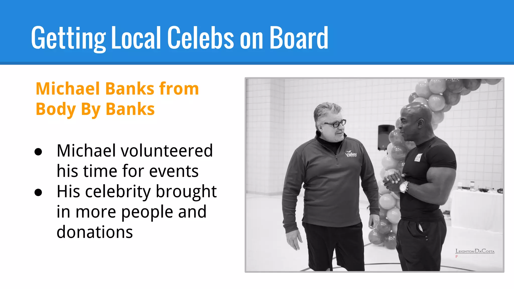 Getting Local Celebs on Board
Michael Banks from
Body By Banks
● Michael volunteered
his time for events
● His celebrity brought
in more people and
donations
 