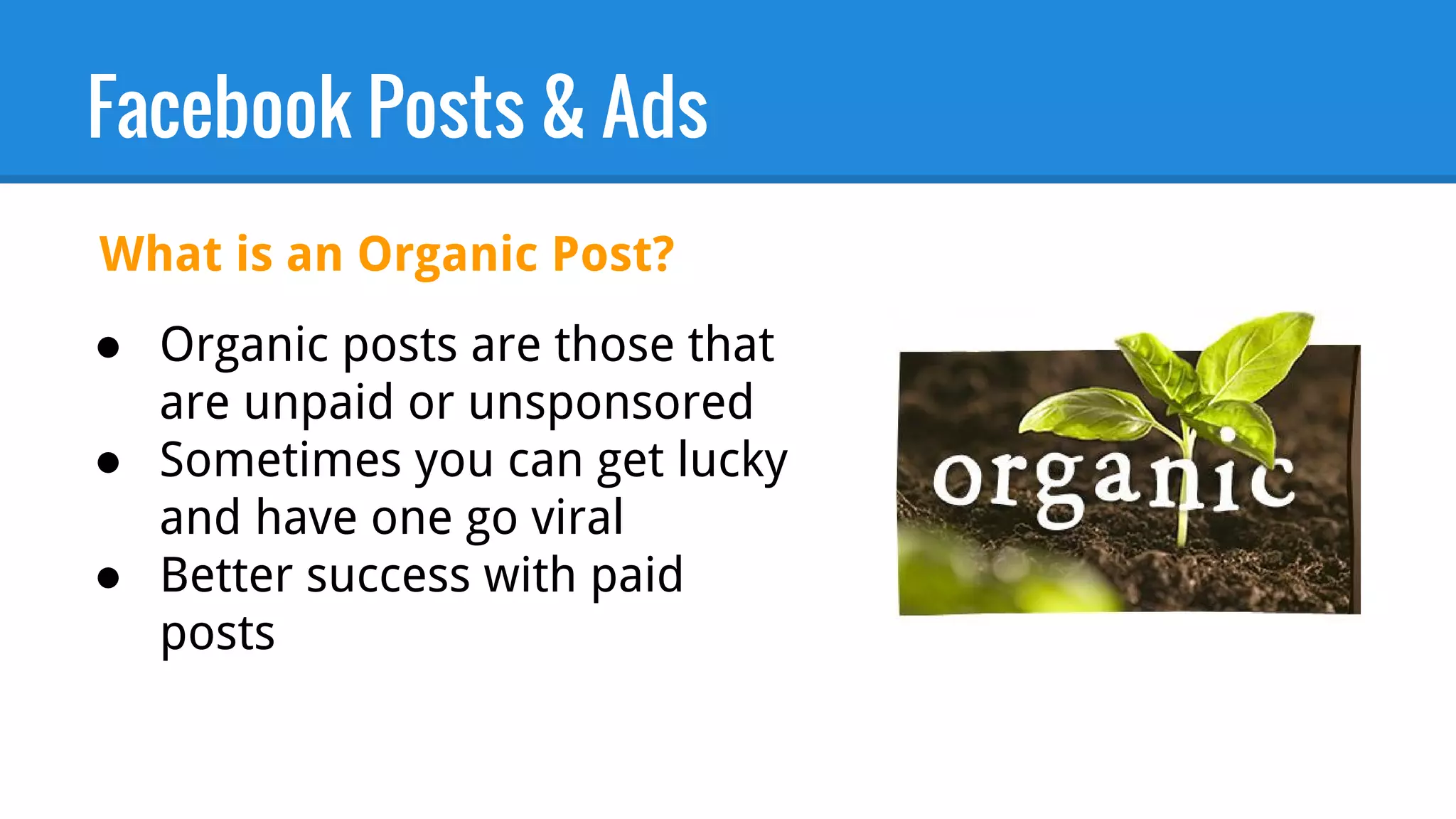Facebook Posts & Ads
● Organic posts are those that
are unpaid or unsponsored
● Sometimes you can get lucky
and have one go viral
● Better success with paid
posts
What is an Organic Post?
 