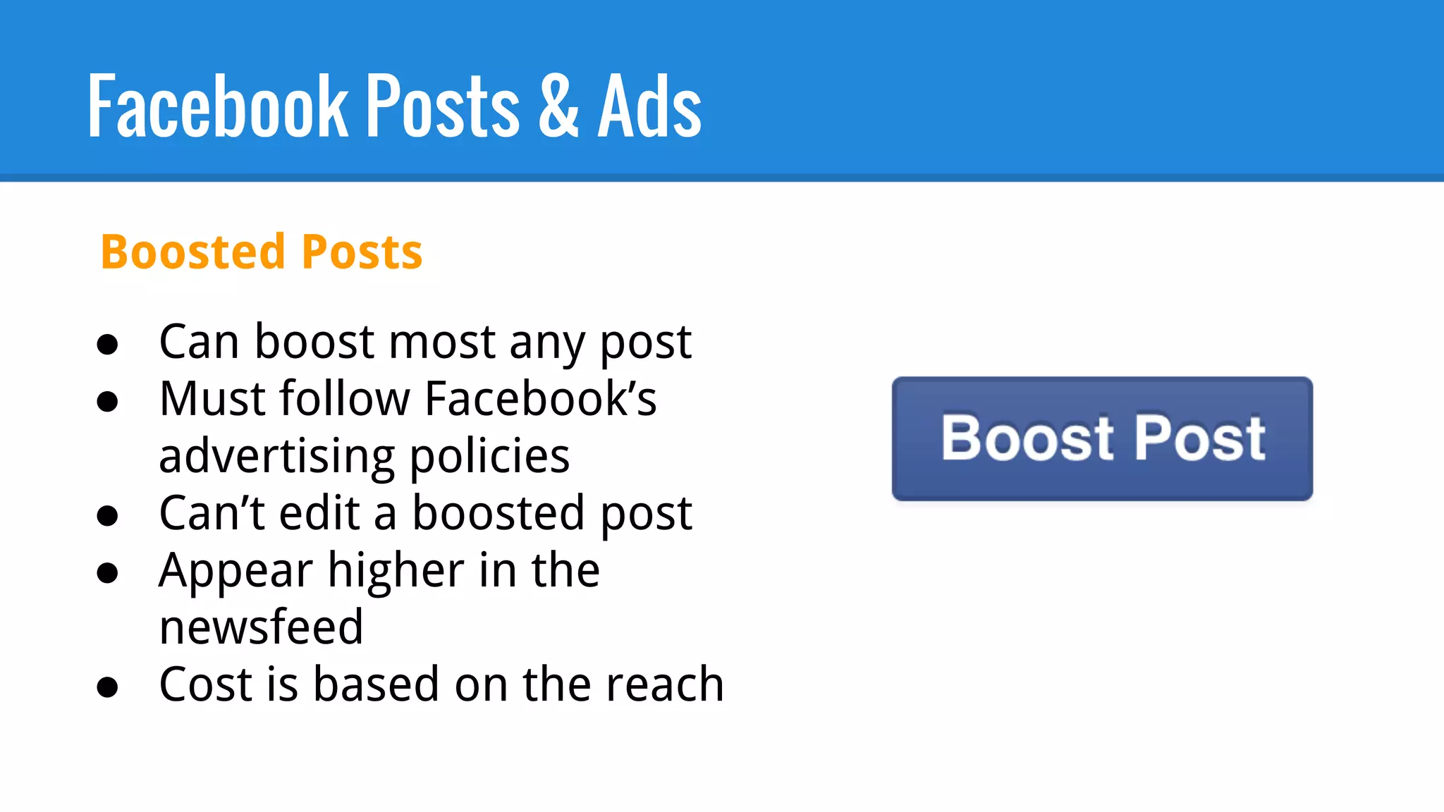 Facebook Posts & Ads
● Can boost most any post
● Must follow Facebook’s
advertising policies
● Can’t edit a boosted post
● Appear higher in the
newsfeed
● Cost is based on the reach
Boosted Posts
 