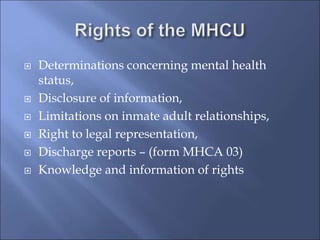  Determinations concerning mental health
status,
 Disclosure of information,
 Limitations on inmate adult relationships,
 Right to legal representation,
 Discharge reports – (form MHCA 03)
 Knowledge and information of rights
 