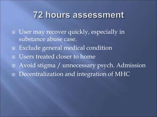  User may recover quickly, especially in
substance abuse case.
 Exclude general medical condition
 Users treated closer to home
 Avoid stigma / unnecessary psych. Admission
 Decentralization and integration of MHC
 