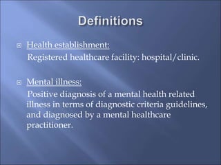  Health establishment:
Registered healthcare facility: hospital/clinic.
 Mental illness:
Positive diagnosis of a mental health related
illness in terms of diagnostic criteria guidelines,
and diagnosed by a mental healthcare
practitioner.
 
