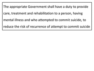 The appropriate Government shall have a duty to provide
care, treatment and rehabilitation to a person, having
mental illness and who attempted to commit suicide, to
reduce the risk of recurrence of attempt to commit suicide
 