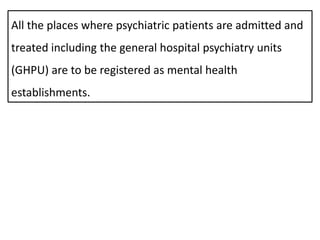 All the places where psychiatric patients are admitted and
treated including the general hospital psychiatry units
(GHPU) are to be registered as mental health
establishments.
 