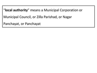 “local authority” means a Municipal Corporation or
Municipal Council, or Zilla Parishad, or Nagar
Panchayat, or Panchayat
 