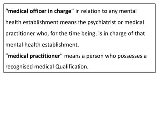 “medical officer in charge” in relation to any mental
health establishment means the psychiatrist or medical
practitioner who, for the time being, is in charge of that
mental health establishment.
“medical practitioner” means a person who possesses a
recognised medical Qualification.
 