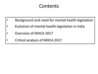 Contents
• Background and need for mental health legislation
• Evolution of mental health legislation in India
• Overview of MHCA 2017
• Critical analysis of MHCA 2017
 