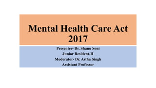 Mental Health Care Act
2017
Presenter- Dr. Shanu Soni
Junior Resident-II
Moderator- Dr. Astha Singh
Assistant Professor
 